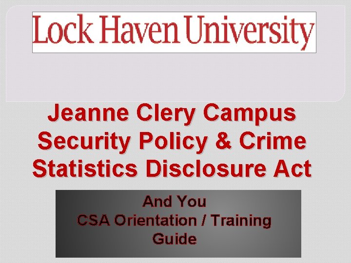 Jeanne Clery Campus Security Policy & Crime Statistics Disclosure Act And You CSA Orientation