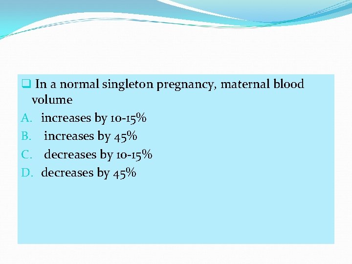 q In a normal singleton pregnancy, maternal blood volume A. increases by 10 -15%