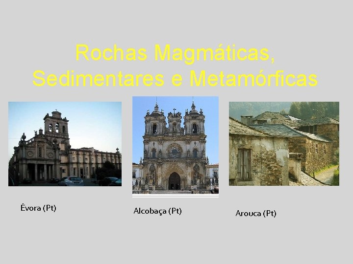 Rochas Magmáticas, Sedimentares e Metamórficas Évora (Pt) Alcobaça (Pt) Arouca (Pt) 