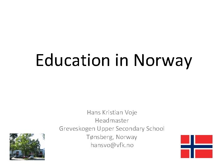 Education in Norway Hans Kristian Voje Headmaster Greveskogen Upper Secondary School Tønsberg, Norway hansvo@vfk.