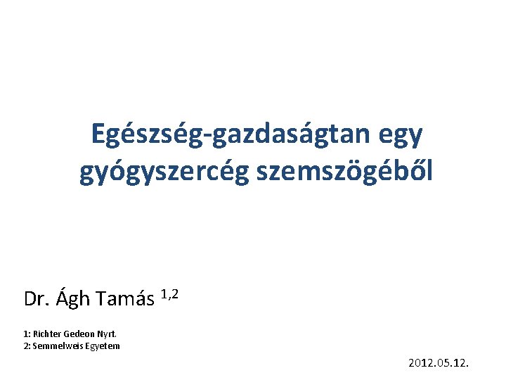 Egészség-gazdaságtan egy gyógyszercég szemszögéből Dr. Ágh Tamás 1, 2 1: Richter Gedeon Nyrt. 2: