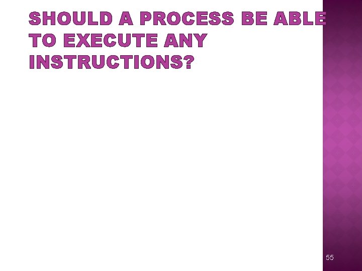 SHOULD A PROCESS BE ABLE TO EXECUTE ANY INSTRUCTIONS? 55 