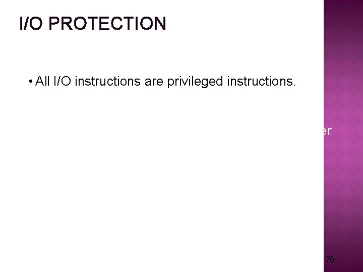 I/O PROTECTION • All I/O instructions are privileged instructions. • Must ensure that a