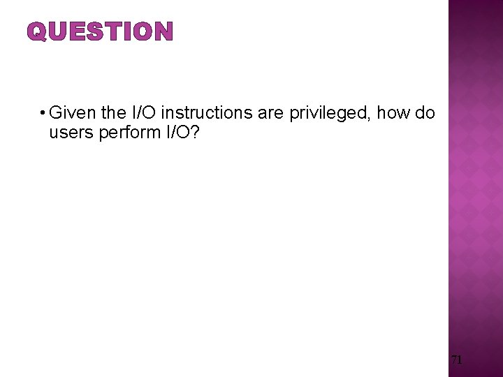 QUESTION • Given the I/O instructions are privileged, how do users perform I/O? 71