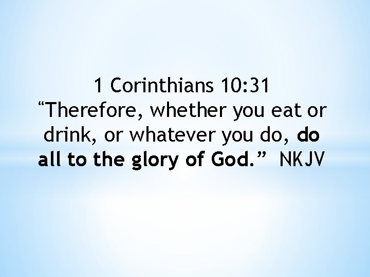 1 Corinthians 10: 31 “Therefore, whether you eat or drink, or whatever you do,