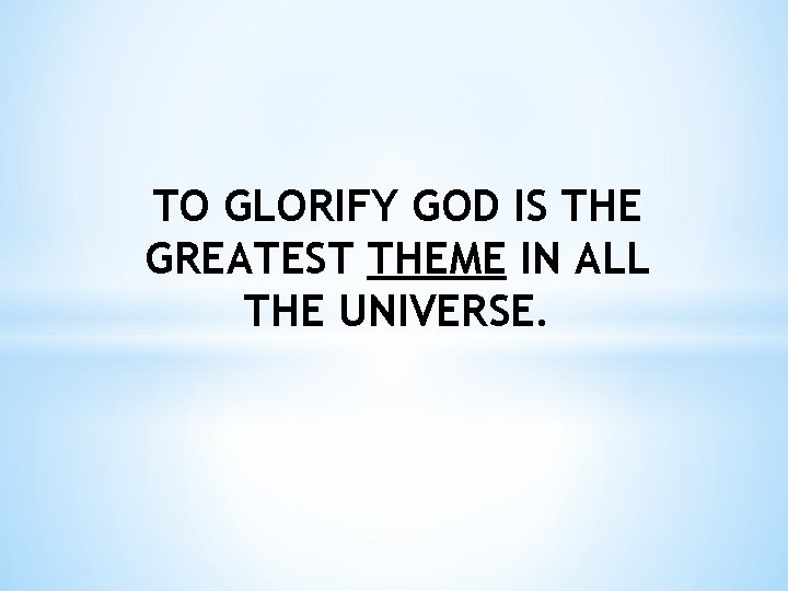 TO GLORIFY GOD IS THE GREATEST THEME IN ALL THE UNIVERSE. 