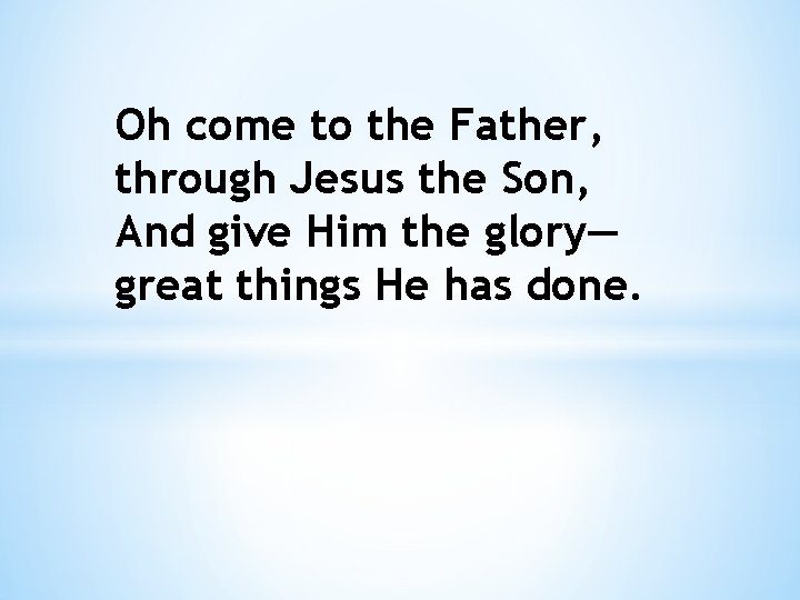 Oh come to the Father, through Jesus the Son, And give Him the glory—