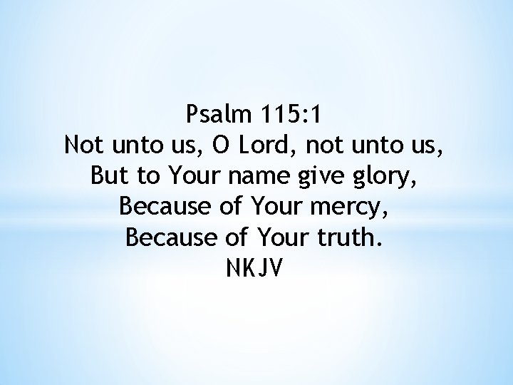 Psalm 115: 1 Not unto us, O Lord, not unto us, But to Your