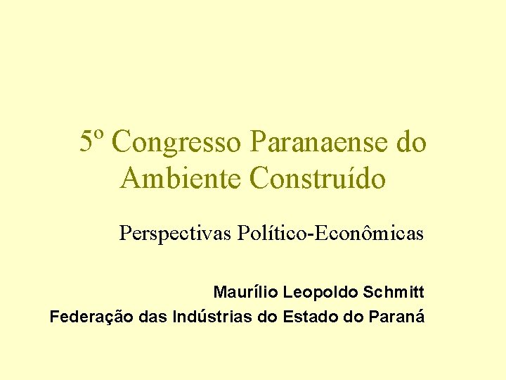 5º Congresso Paranaense do Ambiente Construído Perspectivas Político-Econômicas Maurílio Leopoldo Schmitt Federação das Indústrias