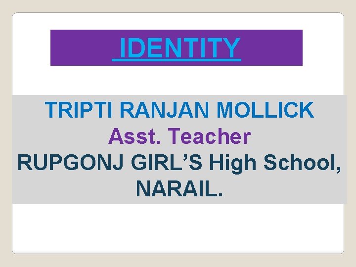 IDENTITY TRIPTI RANJAN MOLLICK Asst. Teacher RUPGONJ GIRL’S High School, NARAIL. 