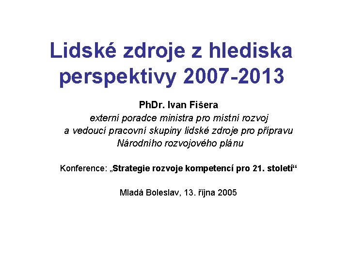 Lidské zdroje z hlediska perspektivy 2007 -2013 Ph. Dr. Ivan Fišera externí poradce ministra