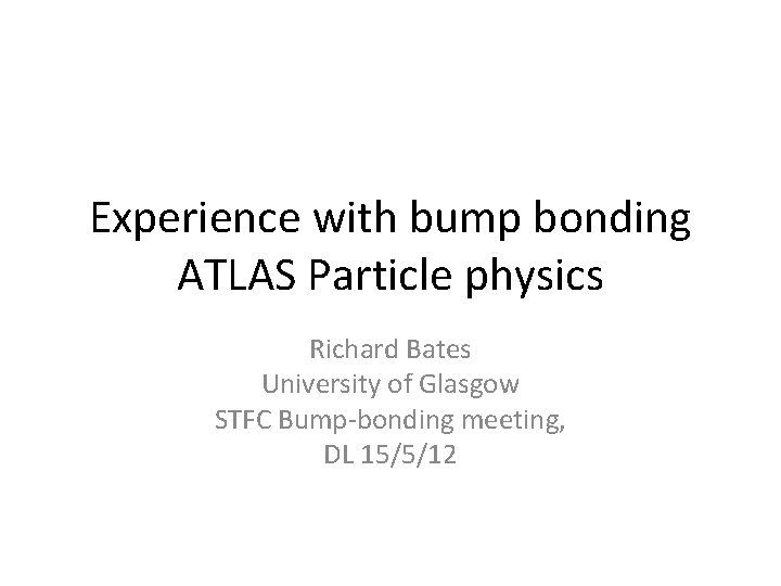 Experience with bump bonding ATLAS Particle physics Richard Bates University of Glasgow STFC Bump-bonding