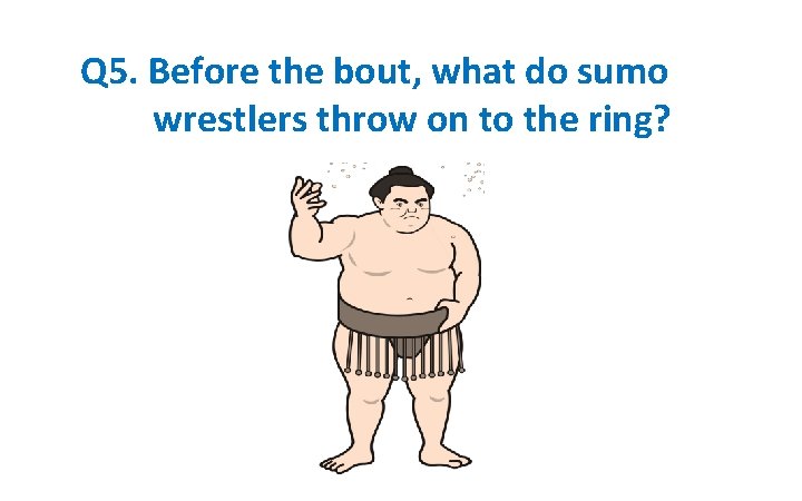 Q 5. Before the bout, what do sumo wrestlers throw on to the ring?