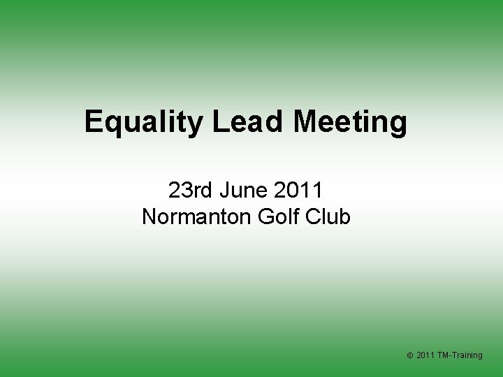 Equality Lead Meeting 23 rd June 2011 Normanton Golf Club 2011 TM-Training 