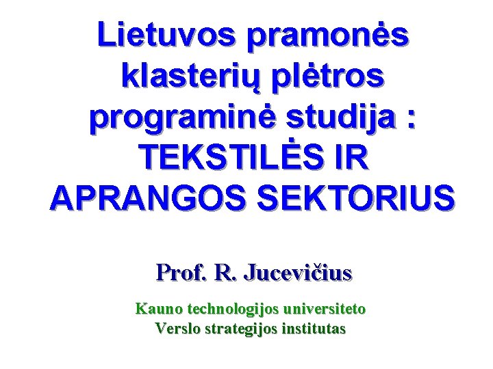 Lietuvos pramonės klasterių plėtros programinė studija : TEKSTILĖS IR APRANGOS SEKTORIUS Prof. R. Jucevičius