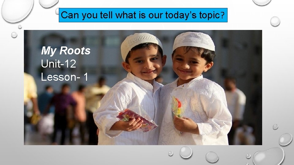 Can you tell what is our today’s topic? My Roots Unit-12 Lesson- 1 