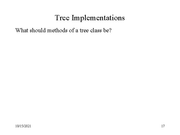 Tree Implementations What should methods of a tree class be? 10/15/2021 17 