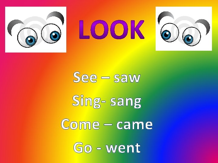 See – saw Sing- sang Come – came Go - went 