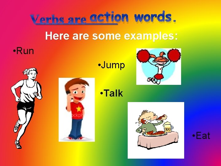 Verbs are action words. Here are some examples: • Run • Jump • Talk