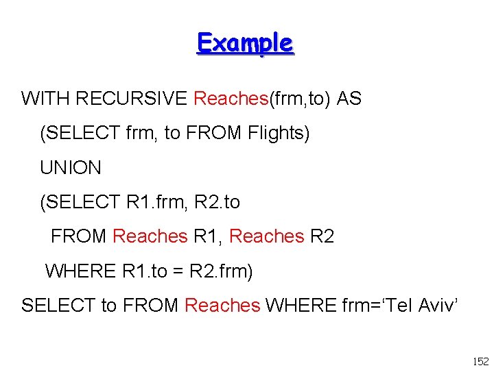 Example WITH RECURSIVE Reaches(frm, to) AS (SELECT frm, to FROM Flights) UNION (SELECT R