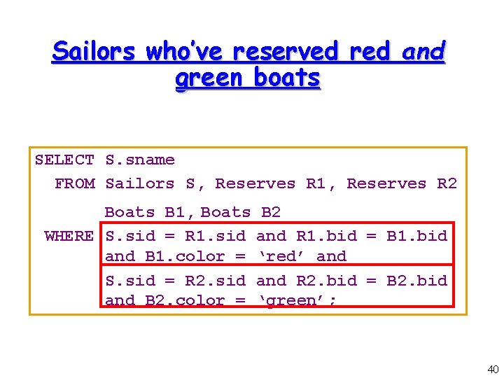 Sailors who’ve reserved red and green boats SELECT S. sname FROM Sailors S, Reserves