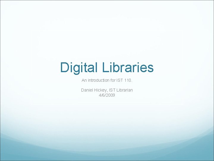 Digital Libraries An introduction for IST 110. Daniel Hickey, IST Librarian 4/6/2009 