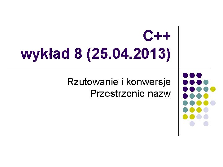 C++ wykład 8 (25. 04. 2013) Rzutowanie i konwersje Przestrzenie nazw 