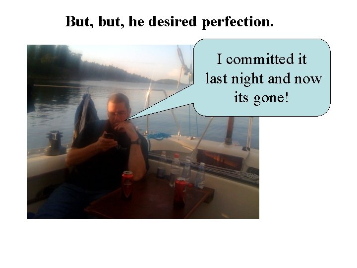 But, but, he desired perfection. I committed it last night and now its gone!