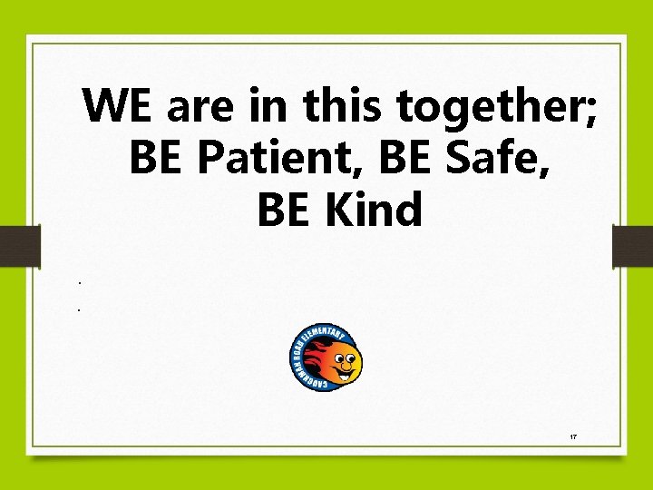 WE are in this together; BE Patient, BE Safe, BE Kind. . 17 