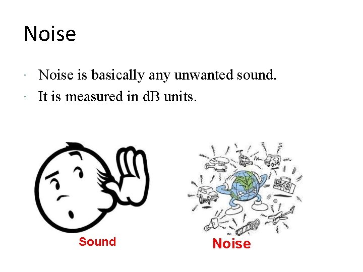 Noise is basically any unwanted sound. It is measured in d. B units. Sound