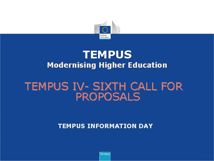 TEMPUS Modernising Higher Education TEMPUS IV- SIXTH CALL FOR PROPOSALS TEMPUS INFORMATION DAY 1