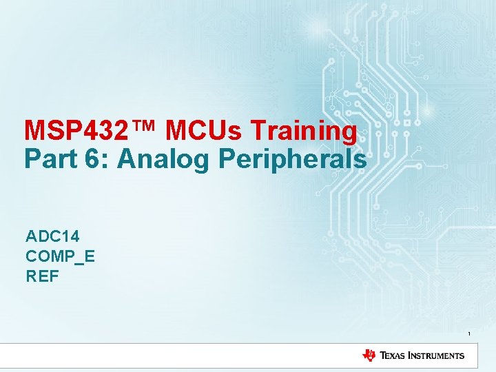MSP 432™ MCUs Training Part 6: Analog Peripherals ADC 14 COMP_E REF 1 