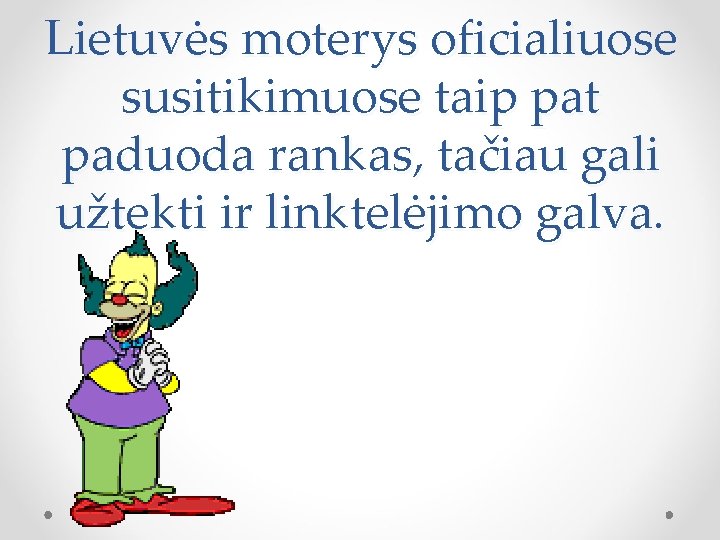 Lietuvės moterys oficialiuose susitikimuose taip pat paduoda rankas, tačiau gali užtekti ir linktelėjimo galva.