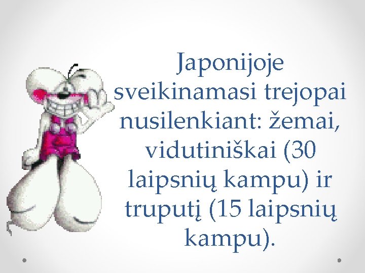 Japonijoje sveikinamasi trejopai nusilenkiant: žemai, vidutiniškai (30 laipsnių kampu) ir truputį (15 laipsnių kampu).