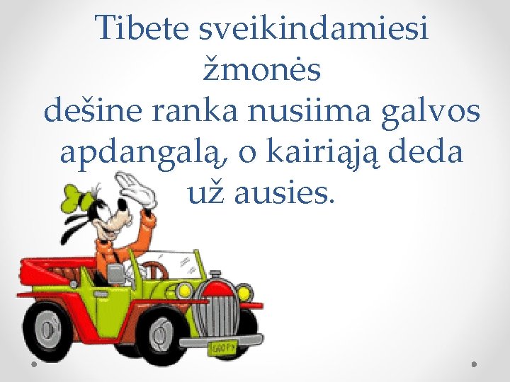 Tibete sveikindamiesi žmonės dešine ranka nusiima galvos apdangalą, o kairiąją deda už ausies. 