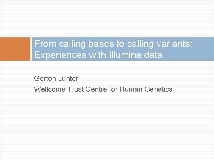 From calling bases to calling variants: Experiences with Illumina data Gerton Lunter Wellcome Trust