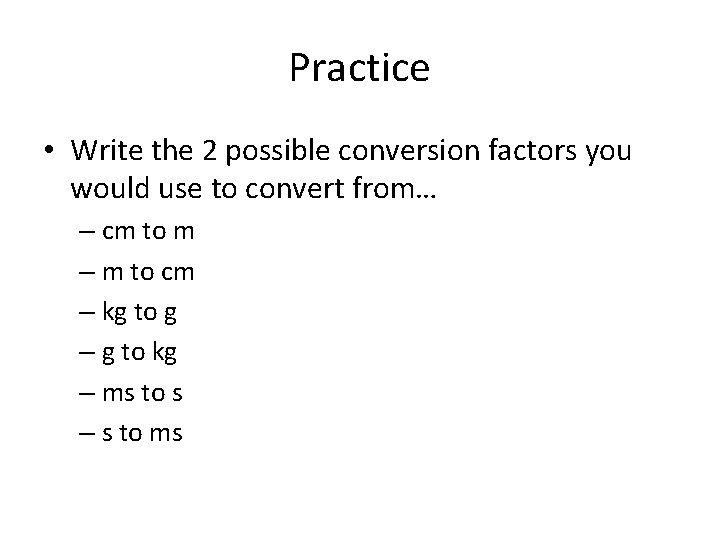 Practice • Write the 2 possible conversion factors you would use to convert from…