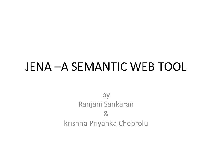 JENA –A SEMANTIC WEB TOOL by Ranjani Sankaran & krishna Priyanka Chebrolu 