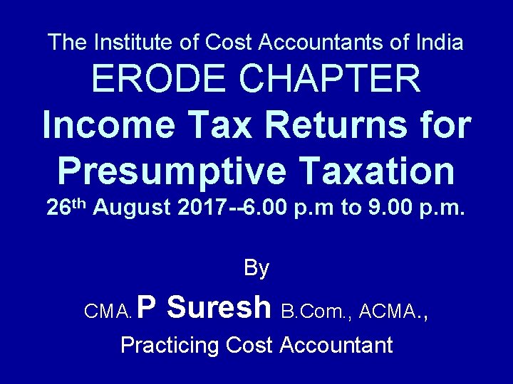 The Institute of Cost Accountants of India ERODE CHAPTER Income Tax Returns for Presumptive