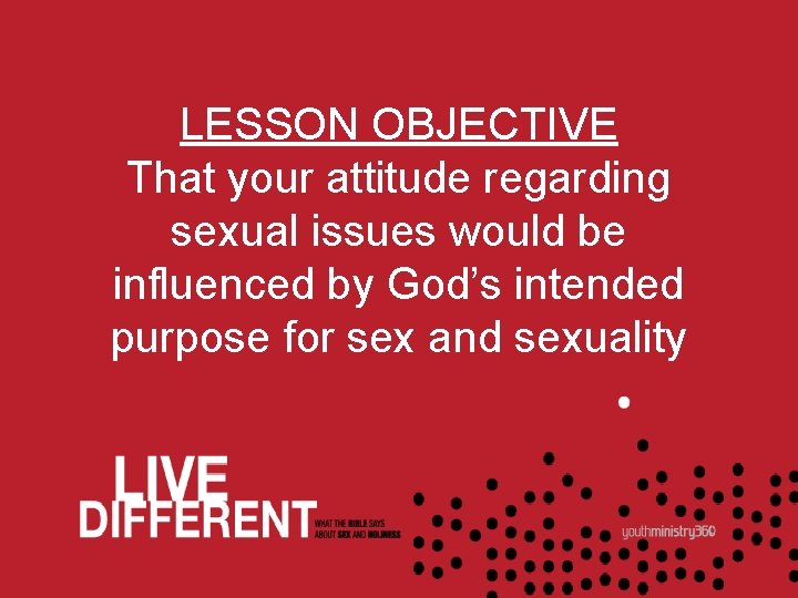 LESSON OBJECTIVE That your attitude regarding sexual issues would be influenced by God’s intended