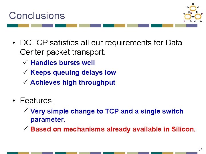 Conclusions • DCTCP satisfies all our requirements for Data Center packet transport. ü Handles