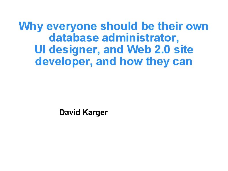 Why everyone should be their own database administrator, UI designer, and Web 2. 0