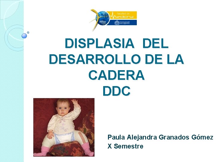 DISPLASIA DEL DESARROLLO DE LA CADERA DDC Paula Alejandra Granados Gómez X Semestre DISPLASIA DEL DESARROLLO DE LA CADERA DDC Paula Alejandra Granados Gómez X Semestre