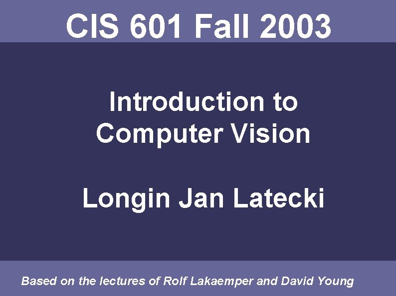 CIS 601 Fall 2003 Introduction to Computer Vision Longin Jan Latecki Based on the