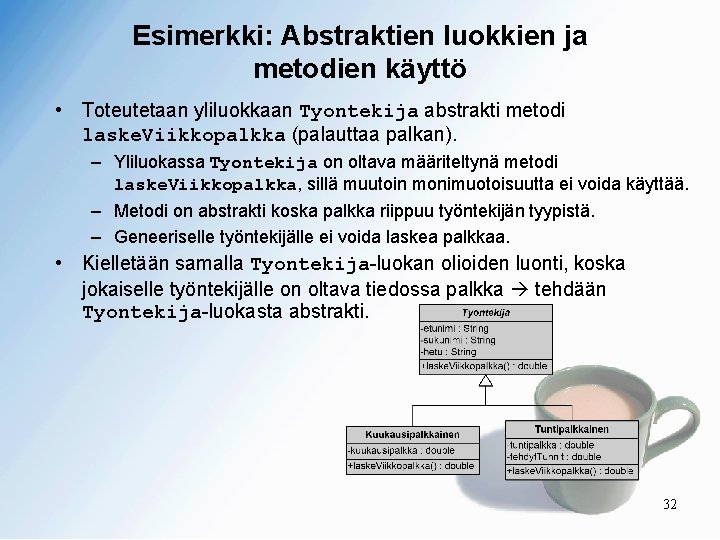 Esimerkki: Abstraktien luokkien ja metodien käyttö • Toteutetaan yliluokkaan Tyontekija abstrakti metodi laske. Viikkopalkka