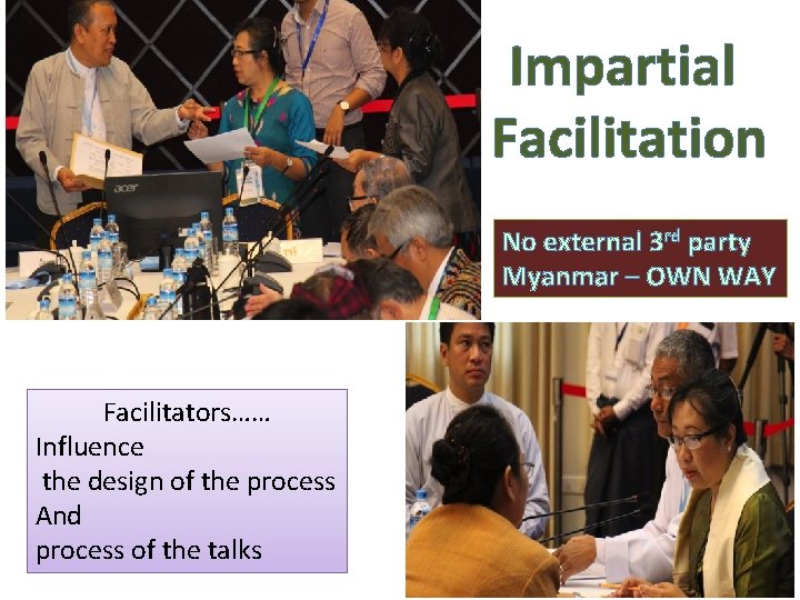 Impartial Facilitation No external 3 rd party Myanmar – OWN WAY Facilitators…… Influence the