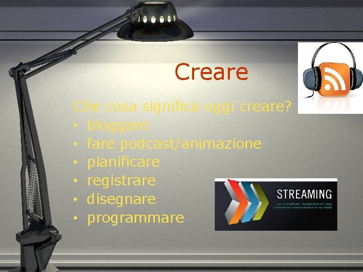 Creare Che cosa significa oggi creare? • bloggare • fare podcast/animazione • pianificare •