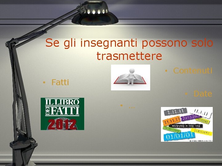 Se gli insegnanti possono solo trasmettere • Contenuti • Fatti • Date • …