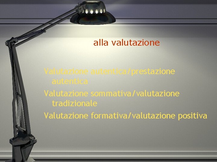 alla valutazione Valutazione autentica/prestazione autentica Valutazione sommativa/valutazione tradizionale Valutazione formativa/valutazione positiva 