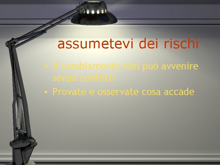 assumetevi dei rischi • Il cambiamento non può avvenire senza conflitti • Provate e